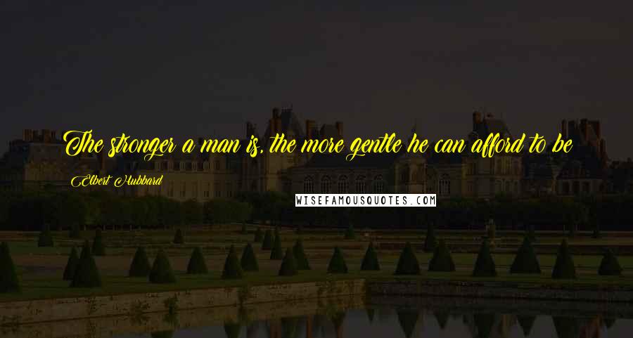 Elbert Hubbard Quotes: The stronger a man is, the more gentle he can afford to be