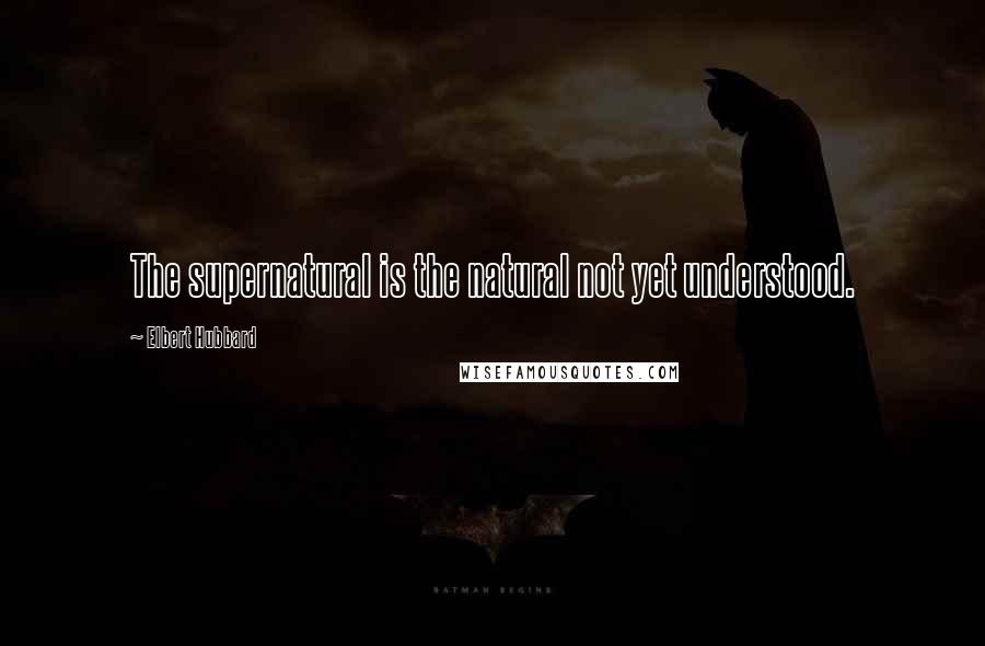 Elbert Hubbard Quotes: The supernatural is the natural not yet understood.