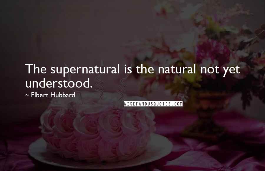Elbert Hubbard Quotes: The supernatural is the natural not yet understood.