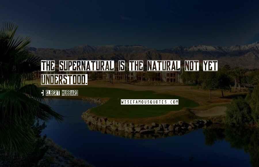 Elbert Hubbard Quotes: The supernatural is the natural not yet understood.