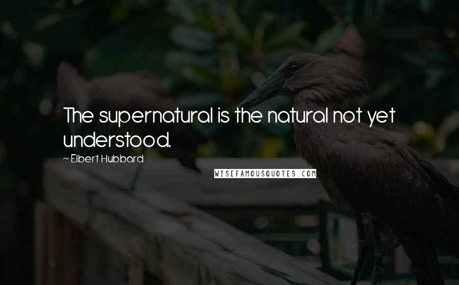 Elbert Hubbard Quotes: The supernatural is the natural not yet understood.