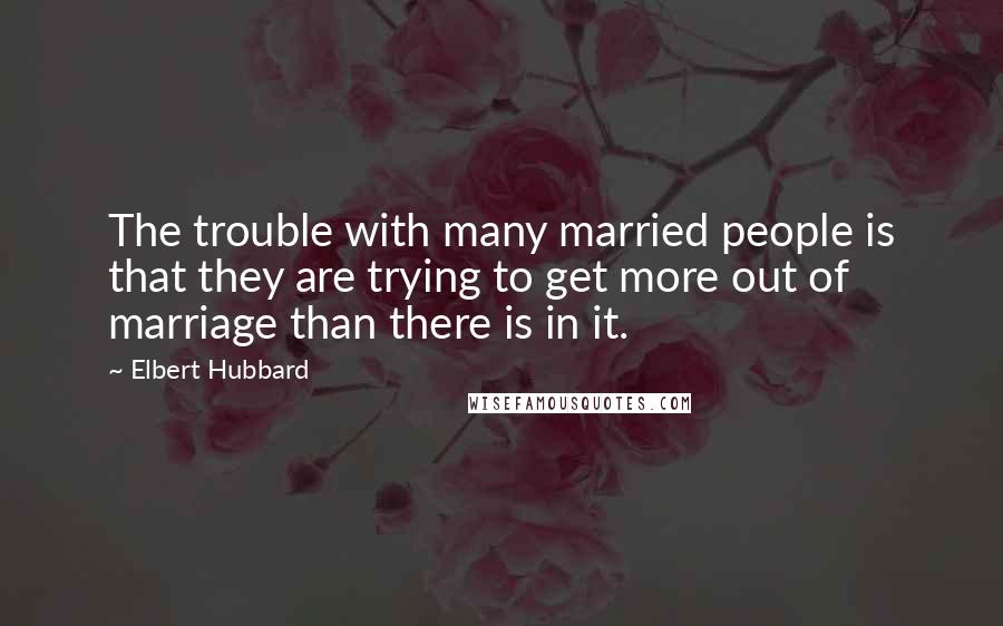 Elbert Hubbard Quotes: The trouble with many married people is that they are trying to get more out of marriage than there is in it.