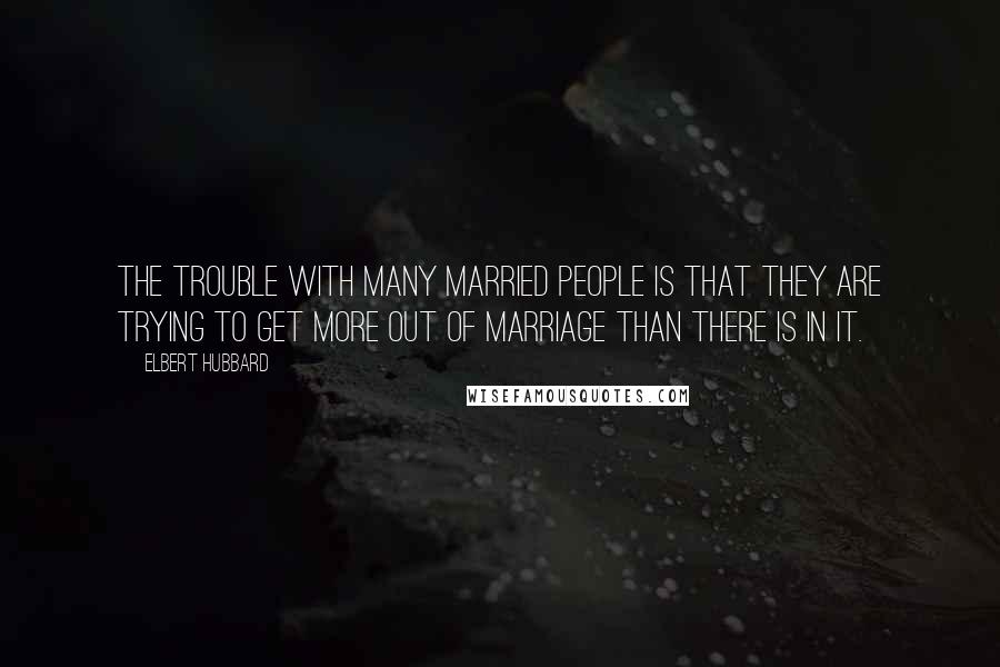 Elbert Hubbard Quotes: The trouble with many married people is that they are trying to get more out of marriage than there is in it.