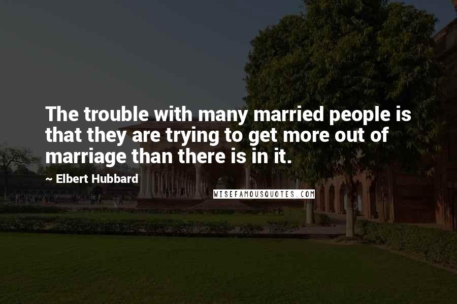 Elbert Hubbard Quotes: The trouble with many married people is that they are trying to get more out of marriage than there is in it.