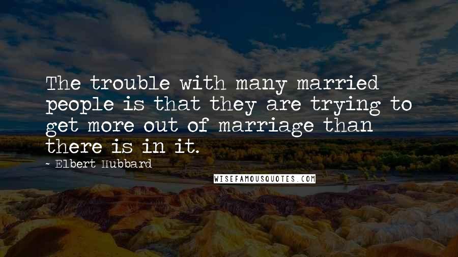 Elbert Hubbard Quotes: The trouble with many married people is that they are trying to get more out of marriage than there is in it.