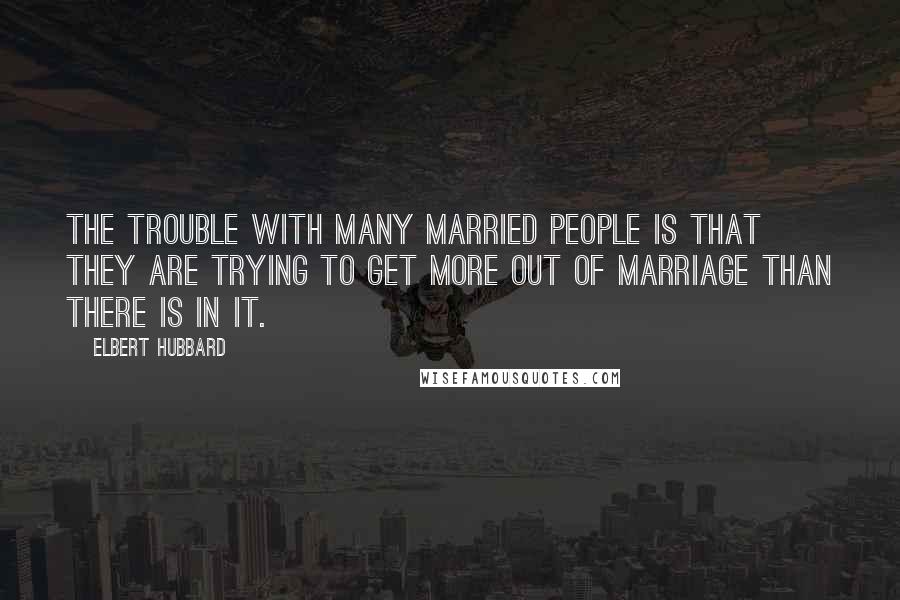Elbert Hubbard Quotes: The trouble with many married people is that they are trying to get more out of marriage than there is in it.