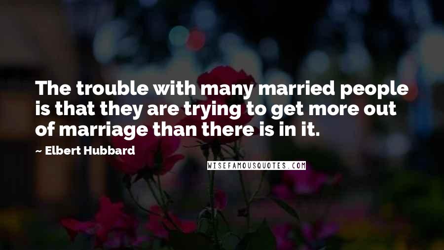 Elbert Hubbard Quotes: The trouble with many married people is that they are trying to get more out of marriage than there is in it.