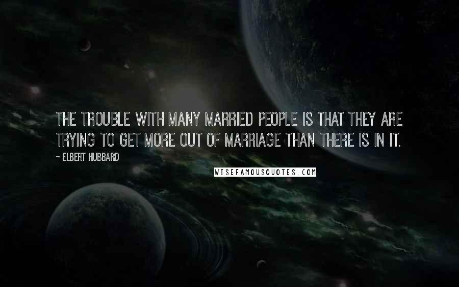 Elbert Hubbard Quotes: The trouble with many married people is that they are trying to get more out of marriage than there is in it.