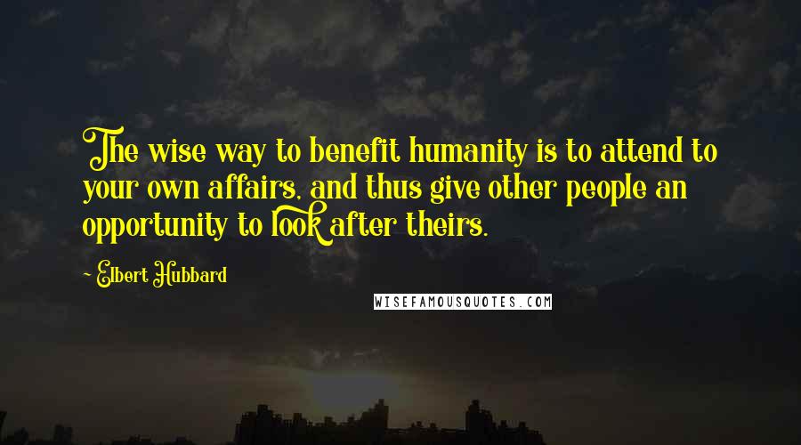 Elbert Hubbard Quotes: The wise way to benefit humanity is to attend to your own affairs, and thus give other people an opportunity to look after theirs.