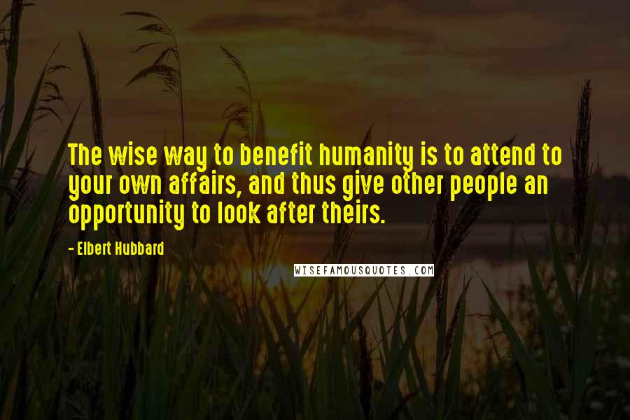 Elbert Hubbard Quotes: The wise way to benefit humanity is to attend to your own affairs, and thus give other people an opportunity to look after theirs.