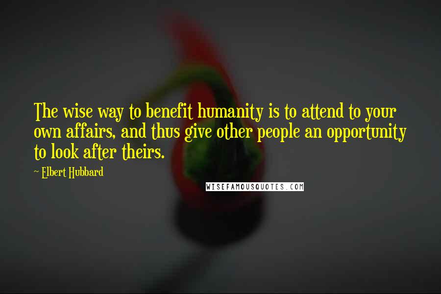 Elbert Hubbard Quotes: The wise way to benefit humanity is to attend to your own affairs, and thus give other people an opportunity to look after theirs.