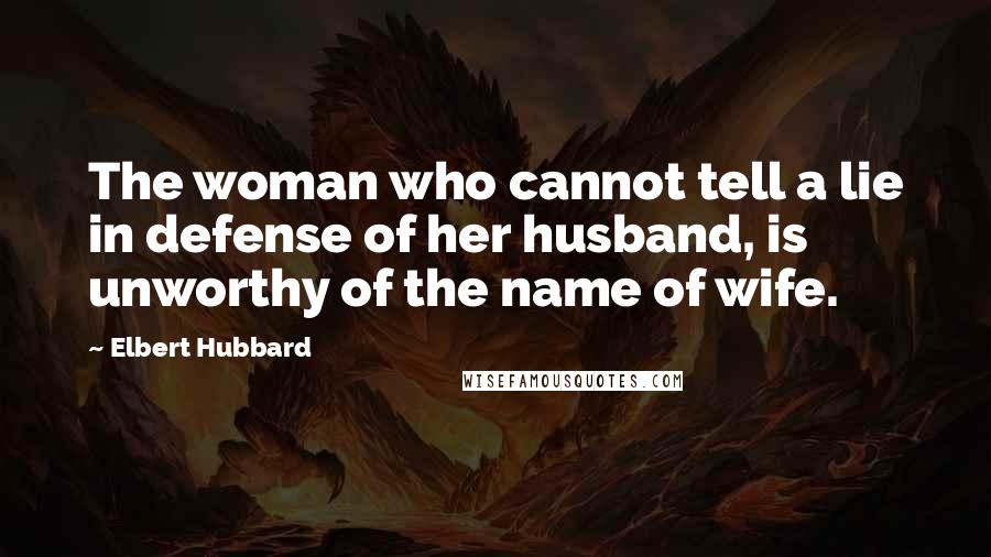 Elbert Hubbard Quotes: The woman who cannot tell a lie in defense of her husband, is unworthy of the name of wife.