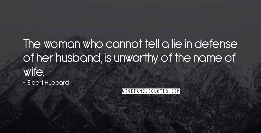 Elbert Hubbard Quotes: The woman who cannot tell a lie in defense of her husband, is unworthy of the name of wife.