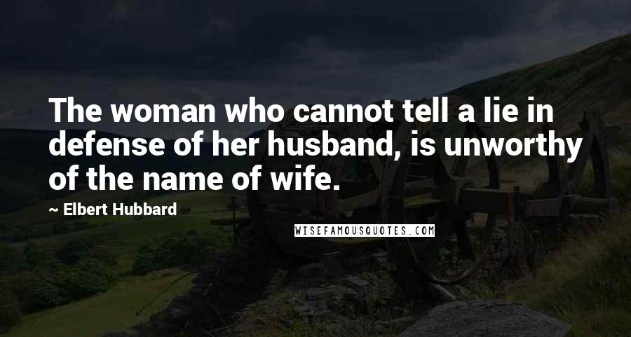 Elbert Hubbard Quotes: The woman who cannot tell a lie in defense of her husband, is unworthy of the name of wife.