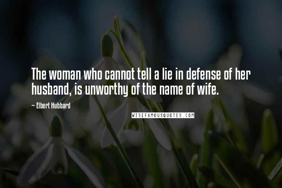 Elbert Hubbard Quotes: The woman who cannot tell a lie in defense of her husband, is unworthy of the name of wife.