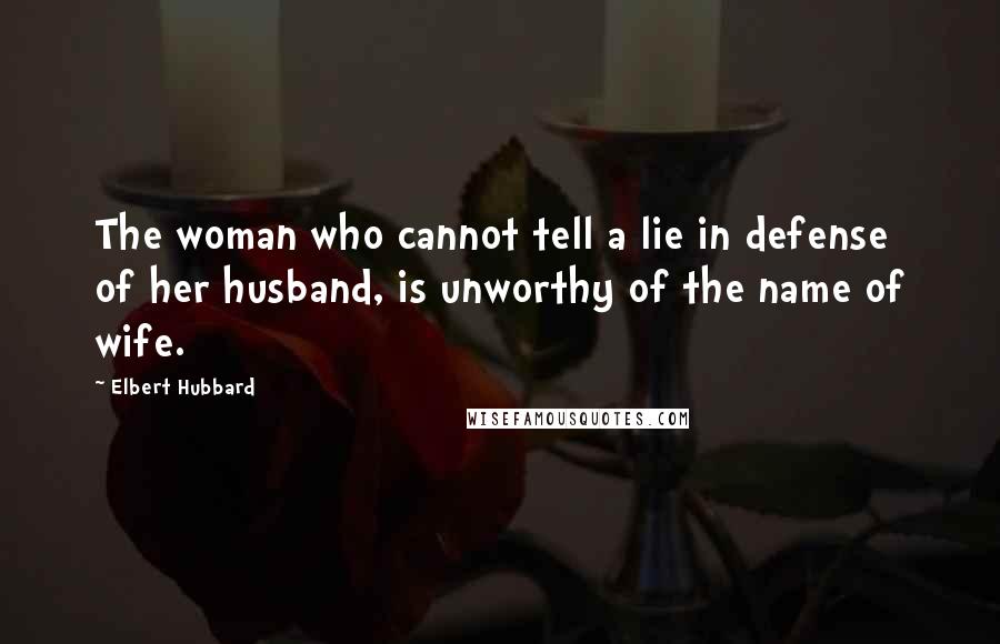 Elbert Hubbard Quotes: The woman who cannot tell a lie in defense of her husband, is unworthy of the name of wife.