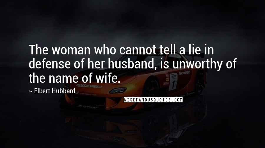 Elbert Hubbard Quotes: The woman who cannot tell a lie in defense of her husband, is unworthy of the name of wife.