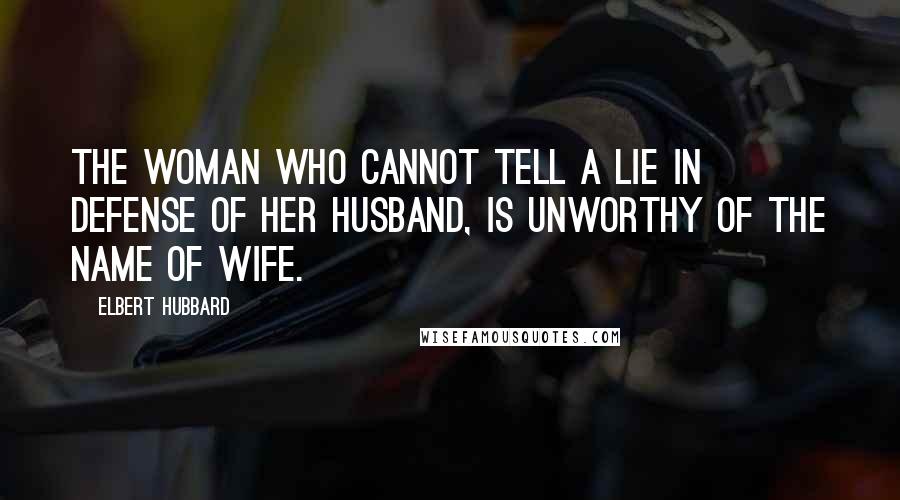 Elbert Hubbard Quotes: The woman who cannot tell a lie in defense of her husband, is unworthy of the name of wife.