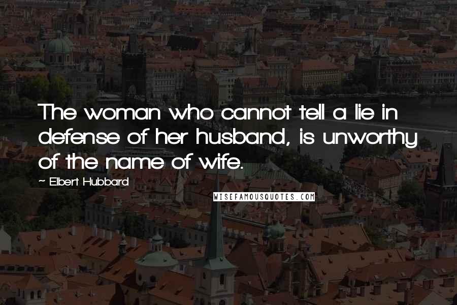 Elbert Hubbard Quotes: The woman who cannot tell a lie in defense of her husband, is unworthy of the name of wife.