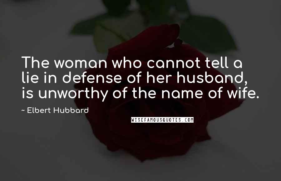 Elbert Hubbard Quotes: The woman who cannot tell a lie in defense of her husband, is unworthy of the name of wife.