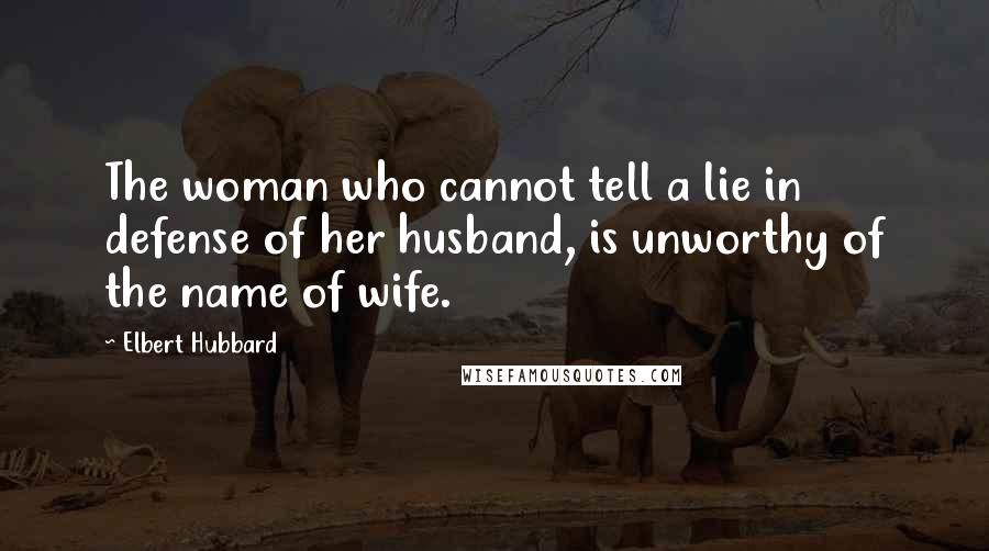 Elbert Hubbard Quotes: The woman who cannot tell a lie in defense of her husband, is unworthy of the name of wife.