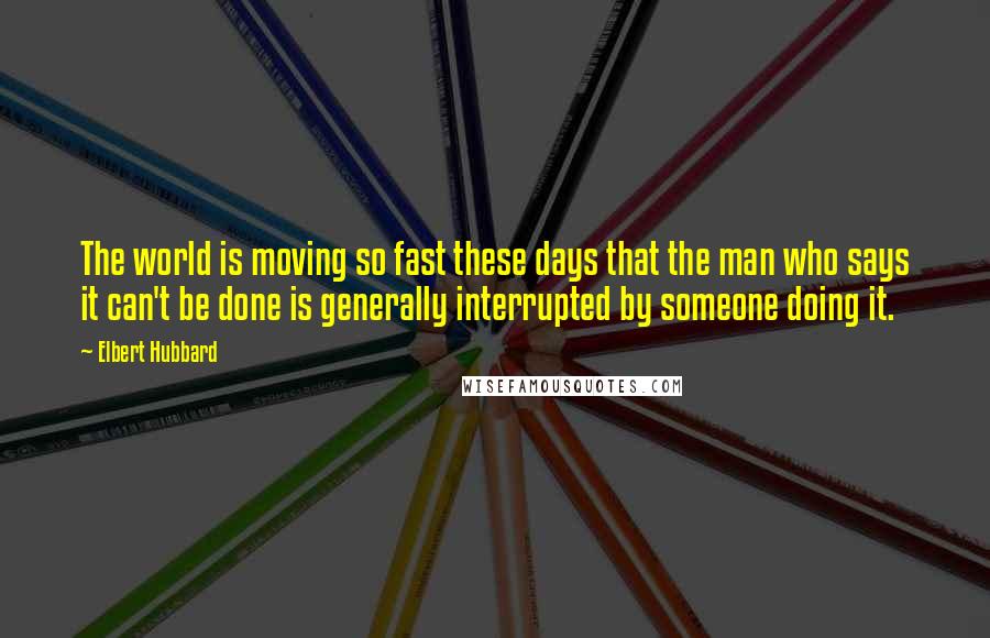 Elbert Hubbard Quotes: The world is moving so fast these days that the man who says it can't be done is generally interrupted by someone doing it.