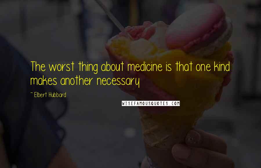 Elbert Hubbard Quotes: The worst thing about medicine is that one kind makes another necessary