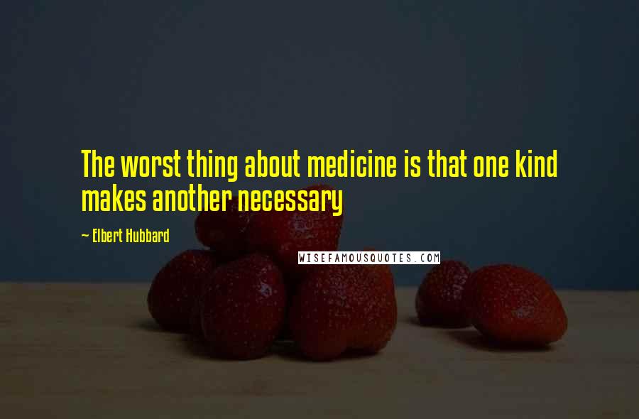 Elbert Hubbard Quotes: The worst thing about medicine is that one kind makes another necessary