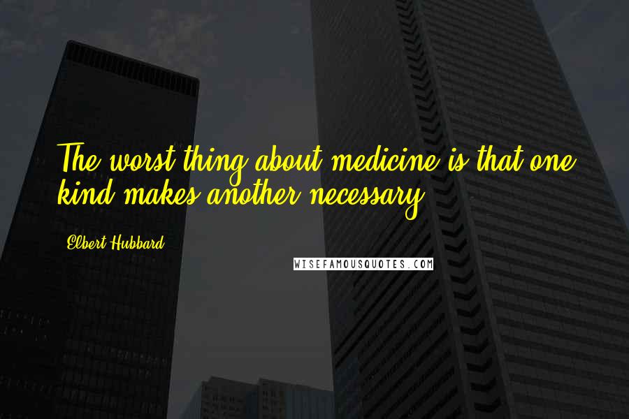 Elbert Hubbard Quotes: The worst thing about medicine is that one kind makes another necessary