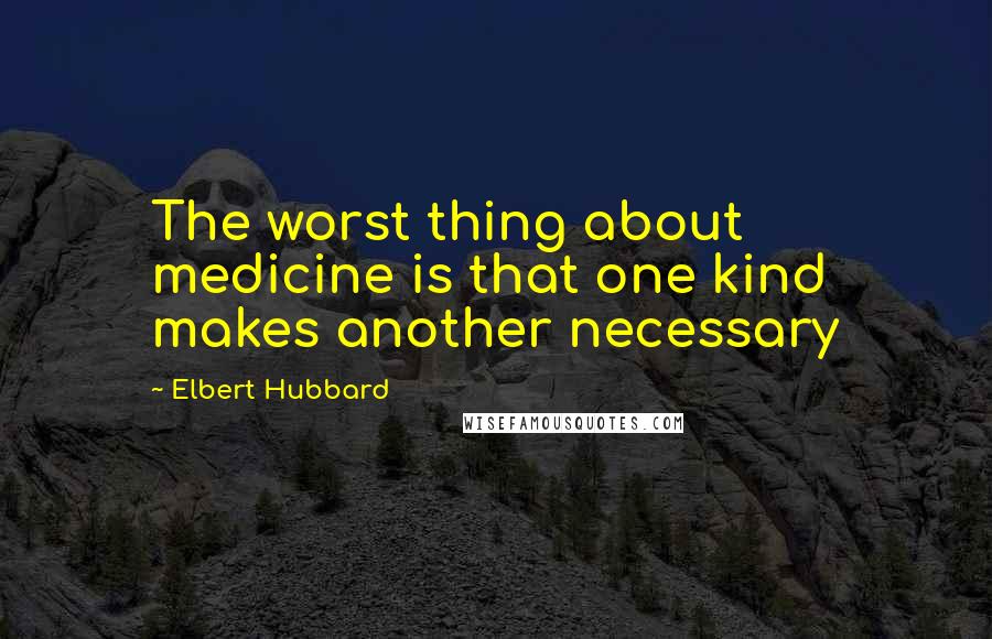 Elbert Hubbard Quotes: The worst thing about medicine is that one kind makes another necessary