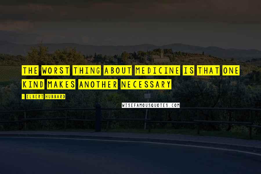 Elbert Hubbard Quotes: The worst thing about medicine is that one kind makes another necessary