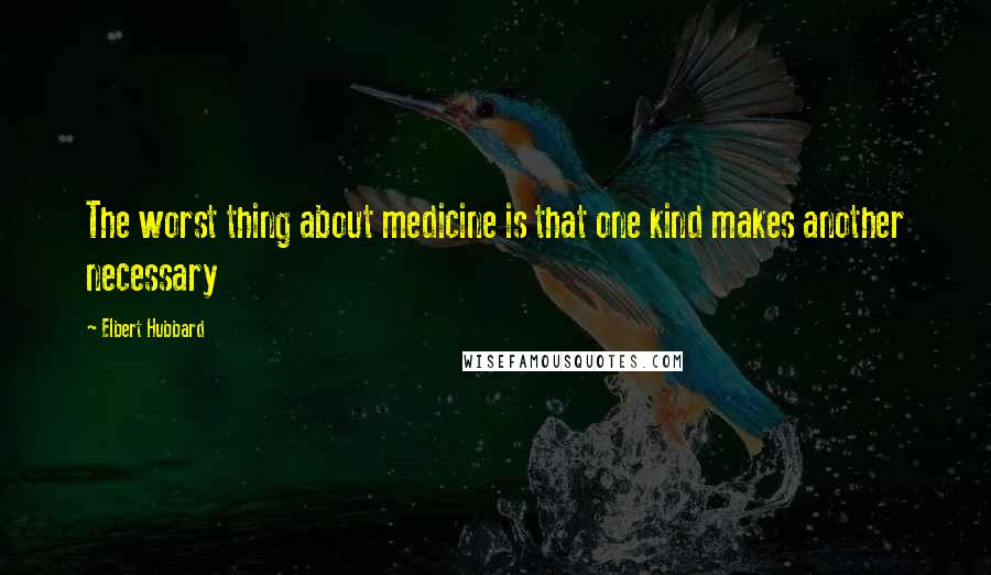 Elbert Hubbard Quotes: The worst thing about medicine is that one kind makes another necessary