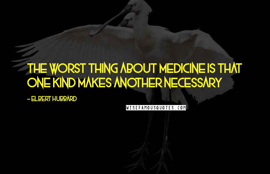 Elbert Hubbard Quotes: The worst thing about medicine is that one kind makes another necessary