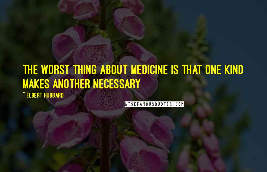 Elbert Hubbard Quotes: The worst thing about medicine is that one kind makes another necessary