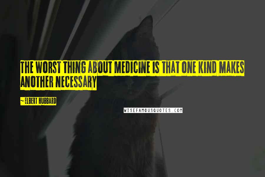 Elbert Hubbard Quotes: The worst thing about medicine is that one kind makes another necessary