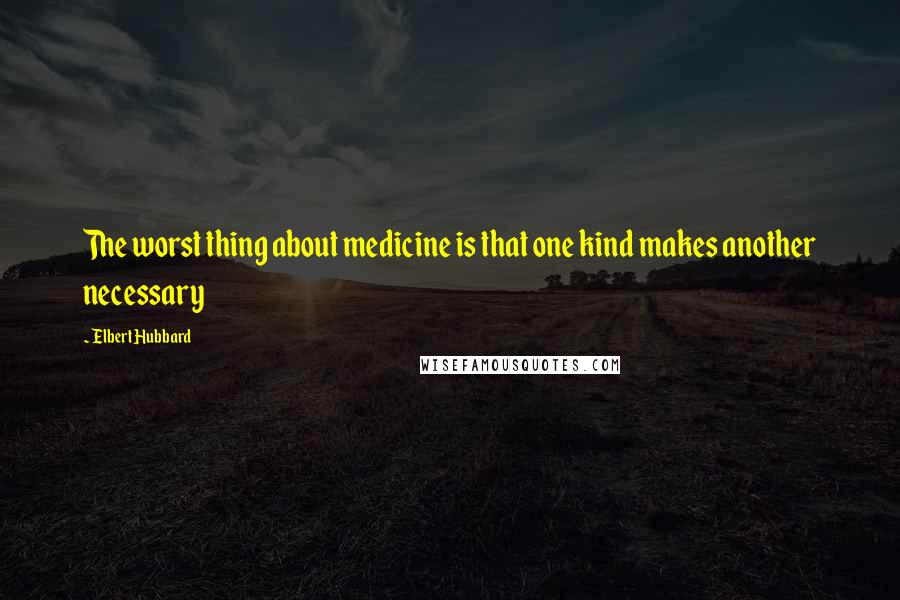 Elbert Hubbard Quotes: The worst thing about medicine is that one kind makes another necessary