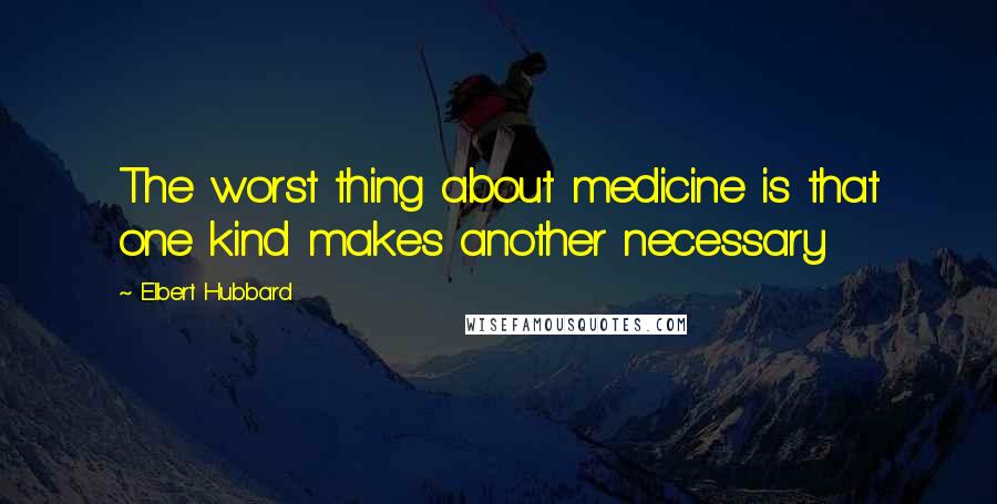 Elbert Hubbard Quotes: The worst thing about medicine is that one kind makes another necessary