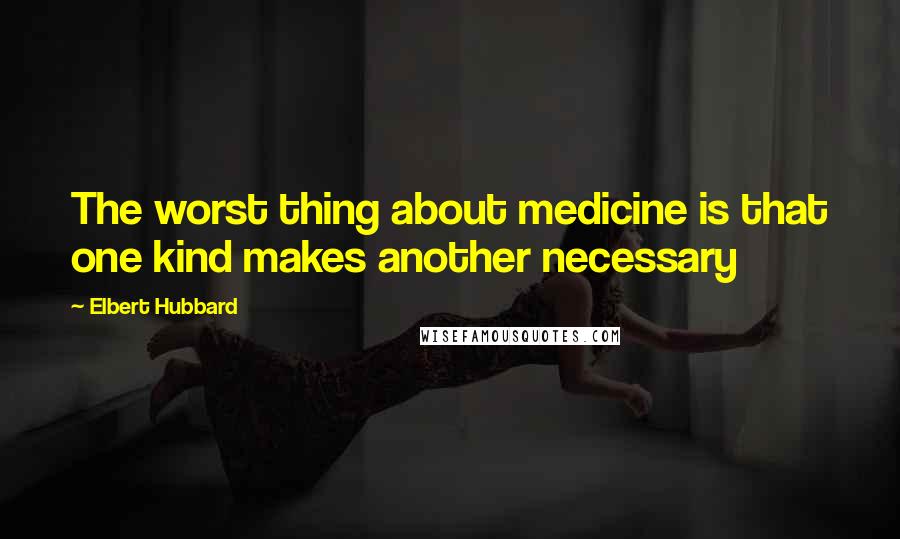 Elbert Hubbard Quotes: The worst thing about medicine is that one kind makes another necessary