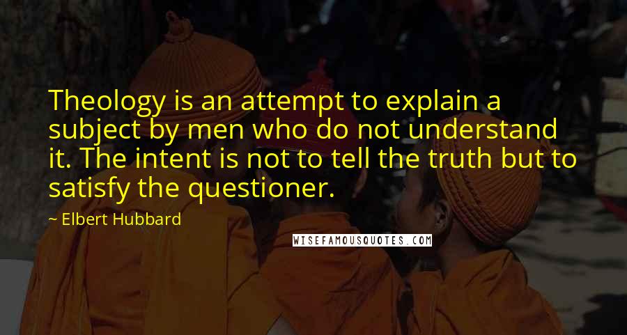 Elbert Hubbard Quotes: Theology is an attempt to explain a subject by men who do not understand it. The intent is not to tell the truth but to satisfy the questioner.