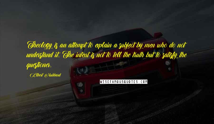 Elbert Hubbard Quotes: Theology is an attempt to explain a subject by men who do not understand it. The intent is not to tell the truth but to satisfy the questioner.
