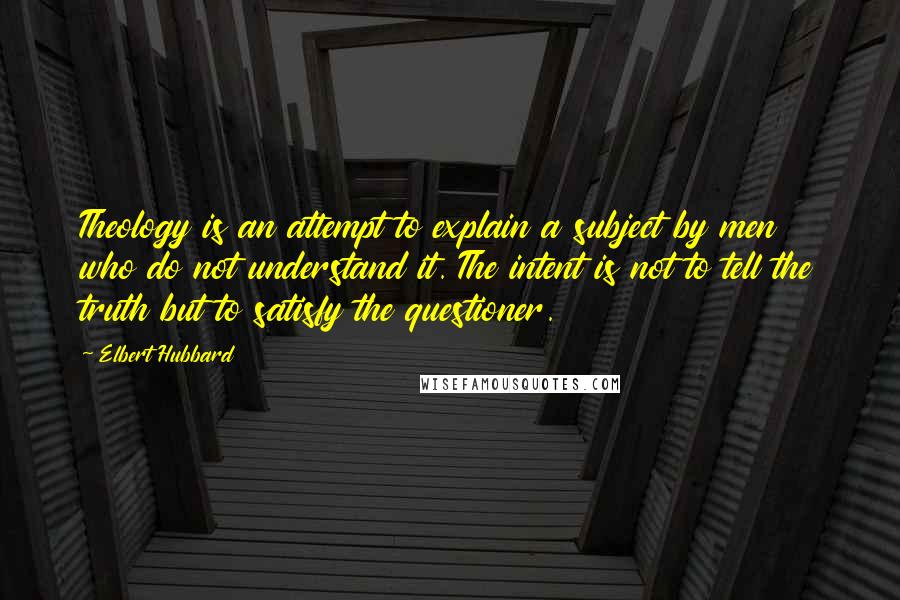 Elbert Hubbard Quotes: Theology is an attempt to explain a subject by men who do not understand it. The intent is not to tell the truth but to satisfy the questioner.