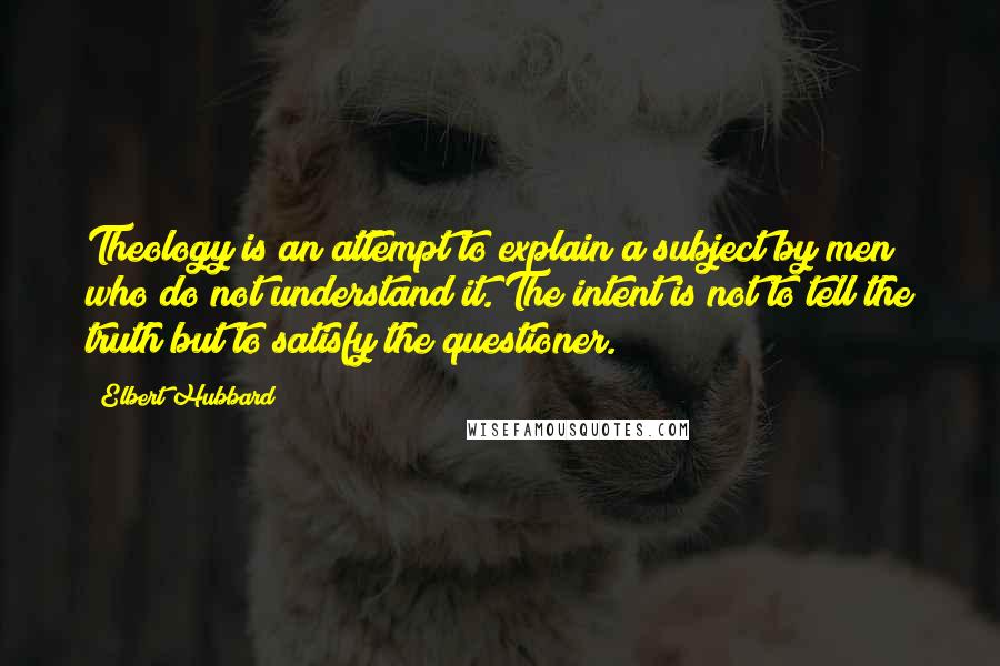 Elbert Hubbard Quotes: Theology is an attempt to explain a subject by men who do not understand it. The intent is not to tell the truth but to satisfy the questioner.