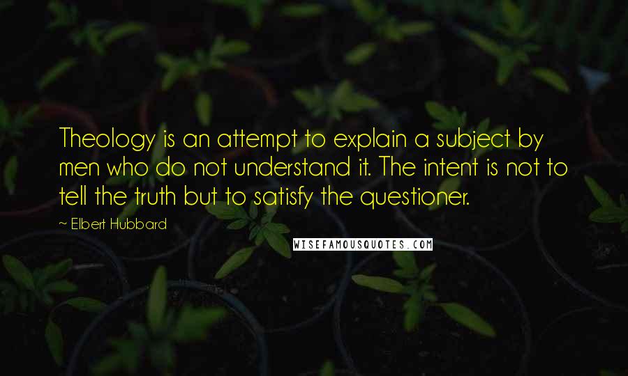 Elbert Hubbard Quotes: Theology is an attempt to explain a subject by men who do not understand it. The intent is not to tell the truth but to satisfy the questioner.