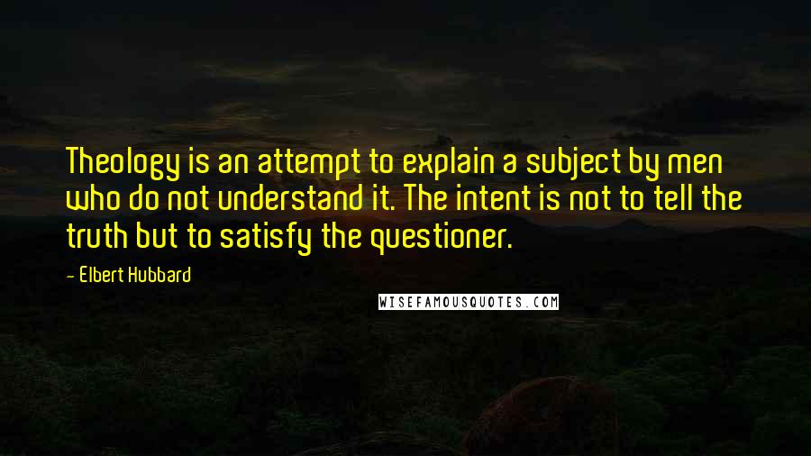 Elbert Hubbard Quotes: Theology is an attempt to explain a subject by men who do not understand it. The intent is not to tell the truth but to satisfy the questioner.