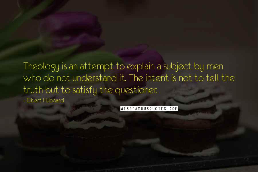 Elbert Hubbard Quotes: Theology is an attempt to explain a subject by men who do not understand it. The intent is not to tell the truth but to satisfy the questioner.