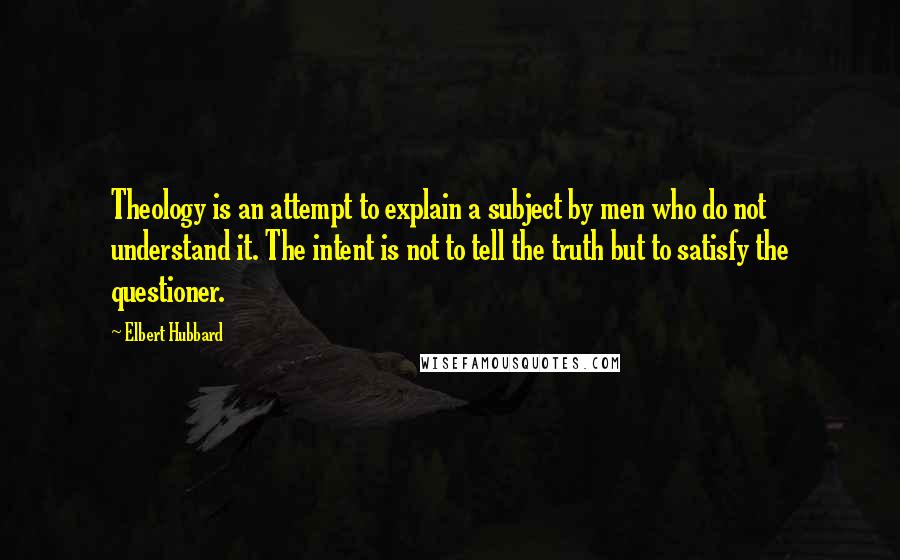 Elbert Hubbard Quotes: Theology is an attempt to explain a subject by men who do not understand it. The intent is not to tell the truth but to satisfy the questioner.