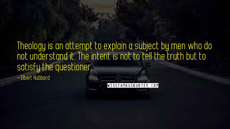 Elbert Hubbard Quotes: Theology is an attempt to explain a subject by men who do not understand it. The intent is not to tell the truth but to satisfy the questioner.