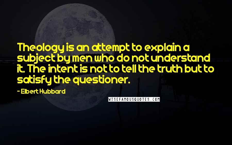 Elbert Hubbard Quotes: Theology is an attempt to explain a subject by men who do not understand it. The intent is not to tell the truth but to satisfy the questioner.