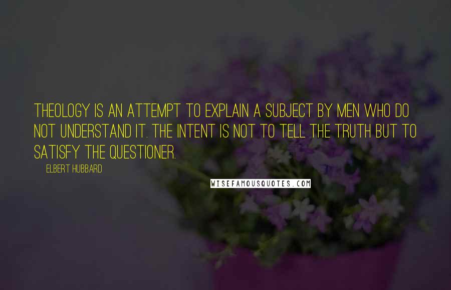 Elbert Hubbard Quotes: Theology is an attempt to explain a subject by men who do not understand it. The intent is not to tell the truth but to satisfy the questioner.