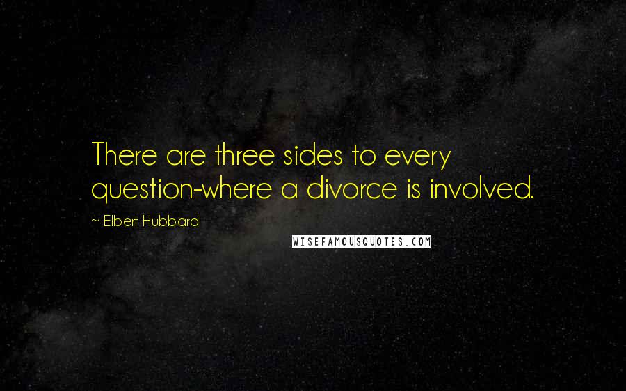 Elbert Hubbard Quotes: There are three sides to every question-where a divorce is involved.